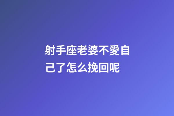 射手座老婆不愛自己了怎么挽回呢-第1張-星座運勢-玄機派