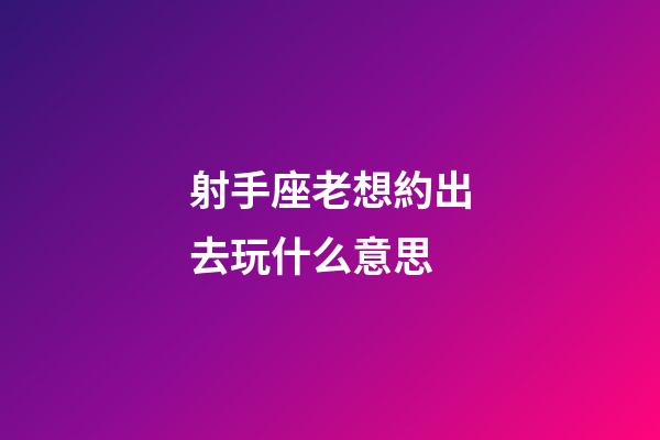 射手座老想約出去玩什么意思-第1張-星座運勢-玄機派
