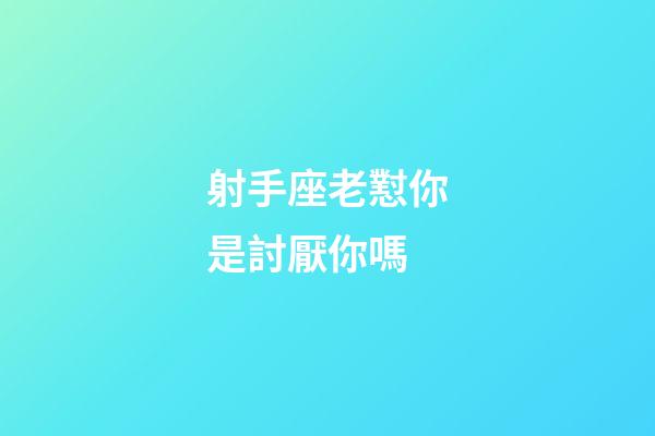 射手座老懟你是討厭你嗎-第1張-星座運勢-玄機派