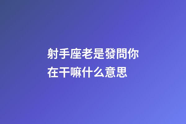 射手座老是發問你在干嘛什么意思-第1張-星座運勢-玄機派
