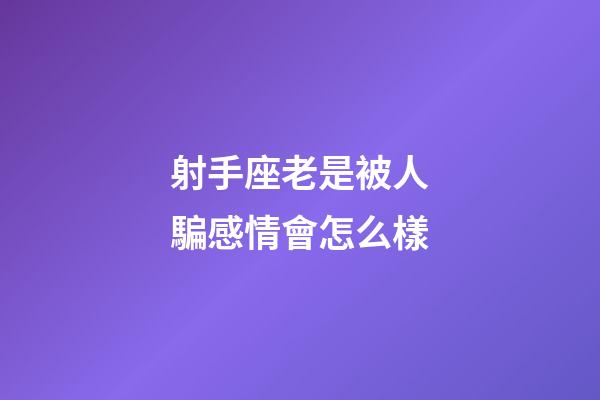 射手座老是被人騙感情會怎么樣-第1張-星座運勢-玄機派