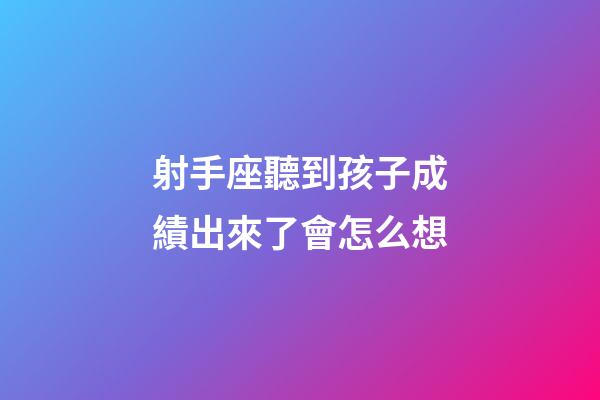 射手座聽到孩子成績出來了會怎么想-第1張-星座運勢-玄機派