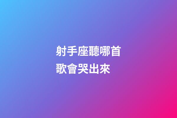 射手座聽哪首歌會哭出來-第1張-星座運勢-玄機(jī)派