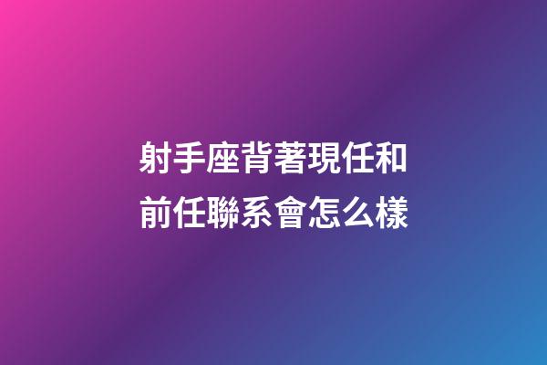 射手座背著現任和前任聯系會怎么樣-第1張-星座運勢-玄機派