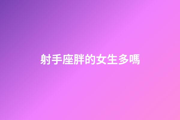 射手座胖的女生多嗎-第1張-星座運(yùn)勢(shì)-玄機(jī)派