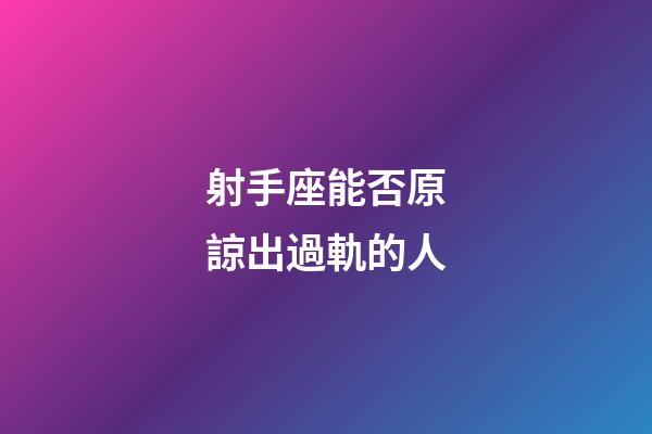 射手座能否原諒出過軌的人-第1張-星座運勢-玄機派