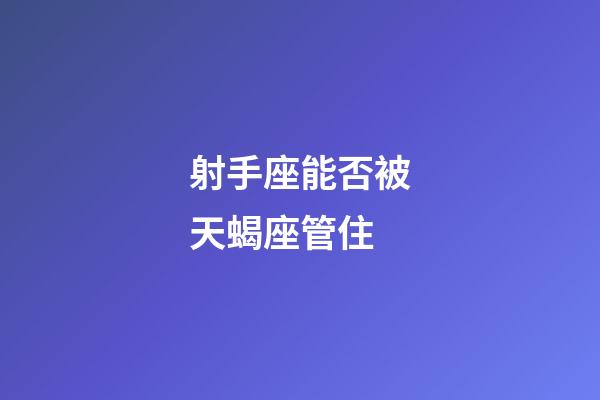 射手座能否被天蝎座管住-第1張-星座運勢-玄機派