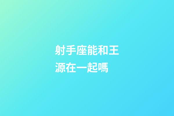 射手座能和王源在一起嗎-第1張-星座運勢-玄機派