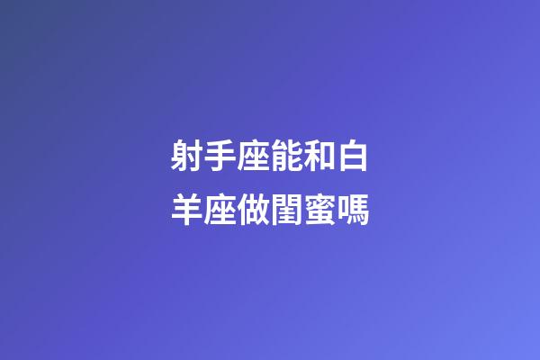 射手座能和白羊座做閨蜜嗎-第1張-星座運勢-玄機派