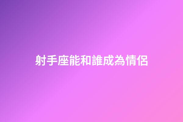 射手座能和誰成為情侶