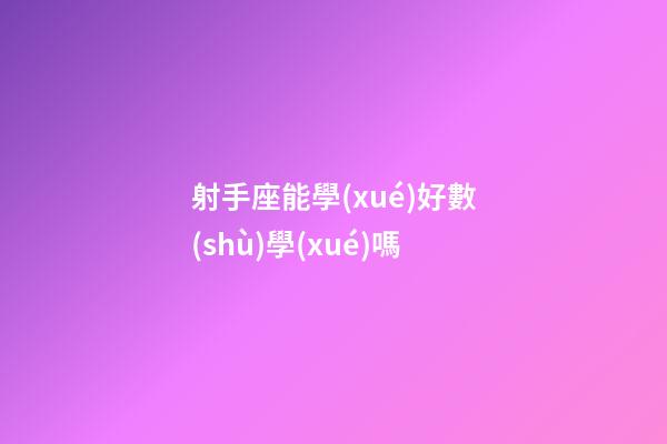 射手座能學(xué)好數(shù)學(xué)嗎-第1張-星座運勢-玄機派
