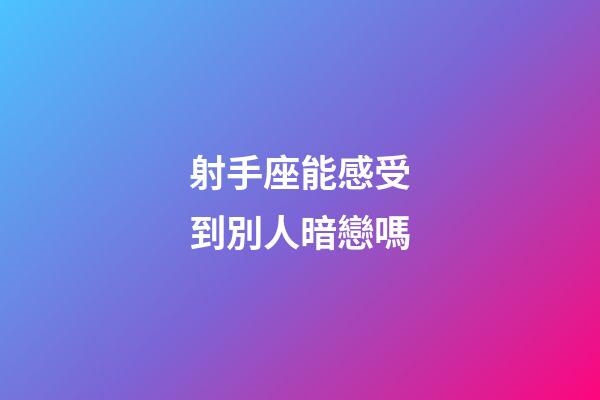 射手座能感受到別人暗戀嗎-第1張-星座運(yùn)勢-玄機(jī)派