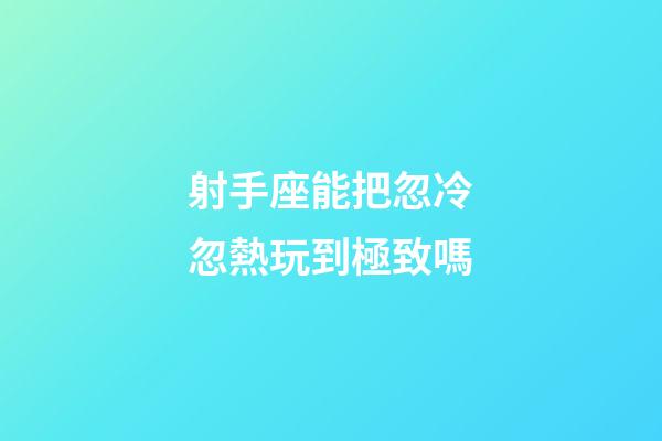 射手座能把忽冷忽熱玩到極致嗎-第1張-星座運(yùn)勢(shì)-玄機(jī)派