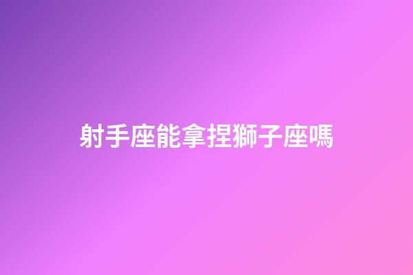 射手座能拿捏獅子座嗎-第1張-星座運勢-玄機派