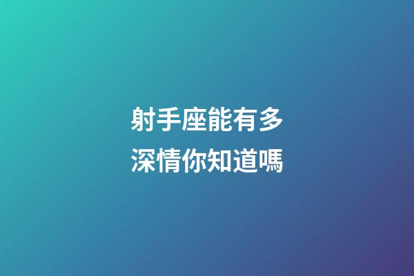射手座能有多深情你知道嗎-第1張-星座運勢-玄機派