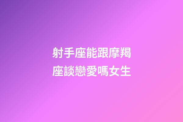 射手座能跟摩羯座談戀愛嗎女生-第1張-星座運勢-玄機派