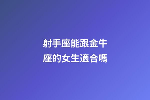 射手座能跟金牛座的女生適合嗎-第1張-星座運勢-玄機派