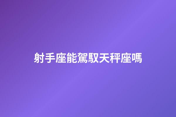 射手座能駕馭天秤座嗎-第1張-星座運勢-玄機派