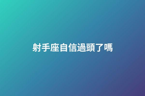 射手座自信過頭了嗎-第1張-星座運勢-玄機派