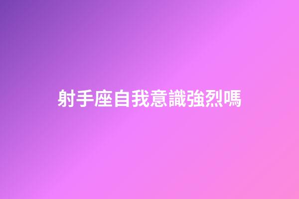 射手座自我意識強烈嗎-第1張-星座運勢-玄機派