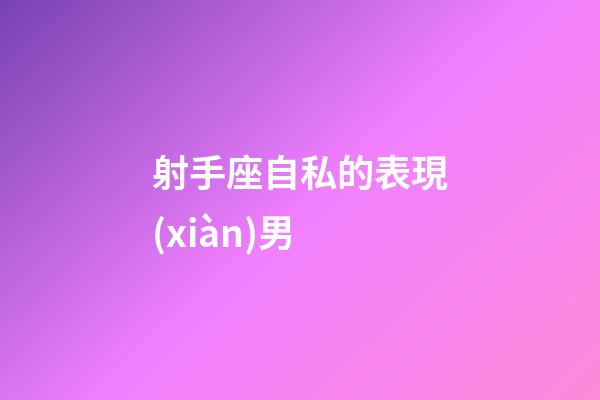 射手座自私的表現(xiàn)男-第1張-星座運勢-玄機派