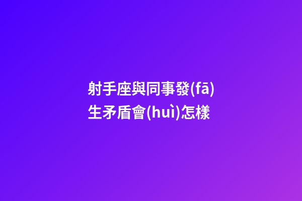 射手座與同事發(fā)生矛盾會(huì)怎樣-第1張-星座運(yùn)勢(shì)-玄機(jī)派