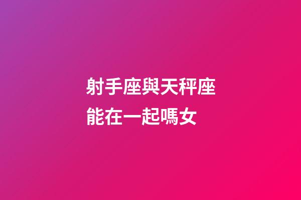 射手座與天秤座能在一起嗎女-第1張-星座運勢-玄機派