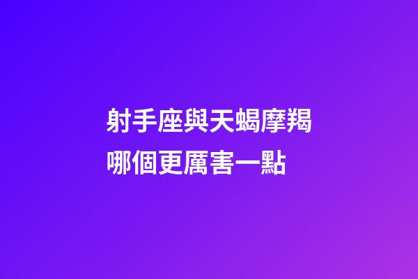 射手座與天蝎摩羯哪個更厲害一點-第1張-星座運勢-玄機派