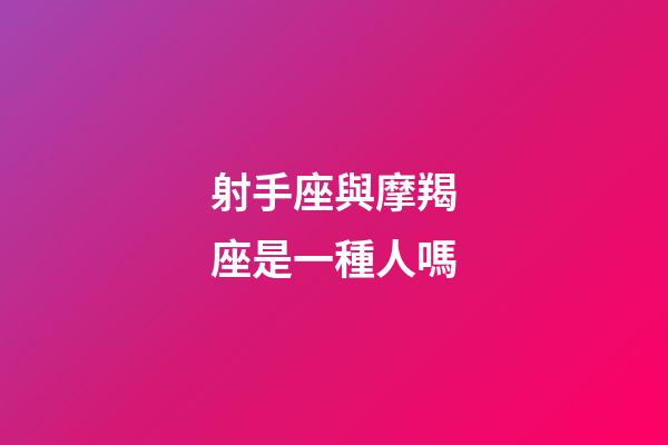 射手座與摩羯座是一種人嗎-第1張-星座運勢-玄機派