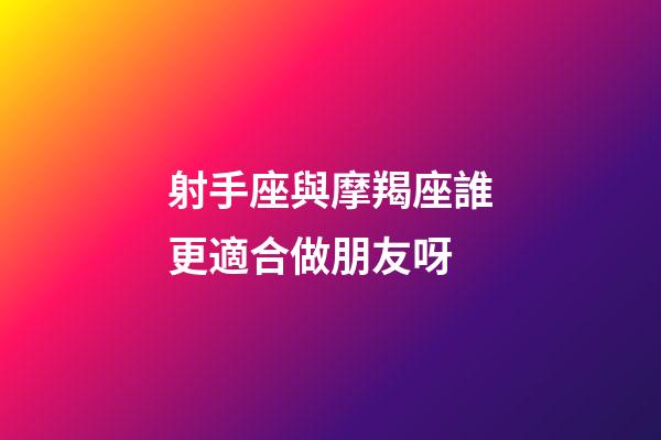 射手座與摩羯座誰更適合做朋友呀-第1張-星座運勢-玄機派