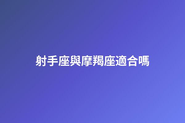 射手座與摩羯座適合嗎-第1張-星座運勢-玄機派