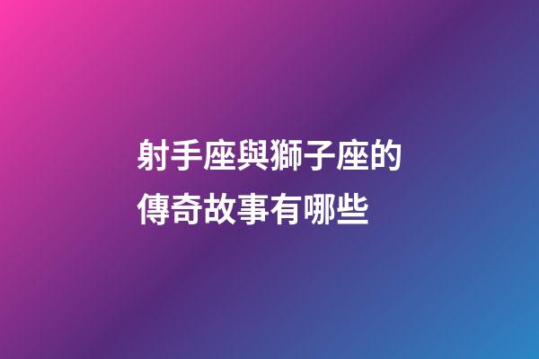 射手座與獅子座的傳奇故事有哪些-第1張-星座運勢-玄機派