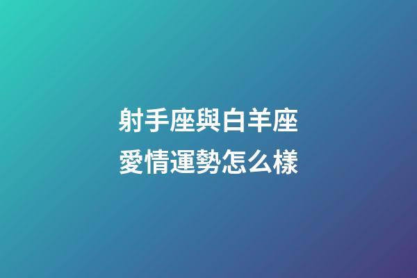 射手座與白羊座愛情運勢怎么樣-第1張-星座運勢-玄機派