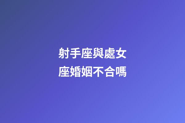 射手座與處女座婚姻不合嗎-第1張-星座運勢-玄機派
