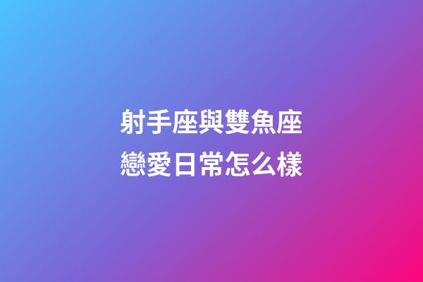 射手座與雙魚座戀愛日常怎么樣-第1張-星座運勢-玄機派