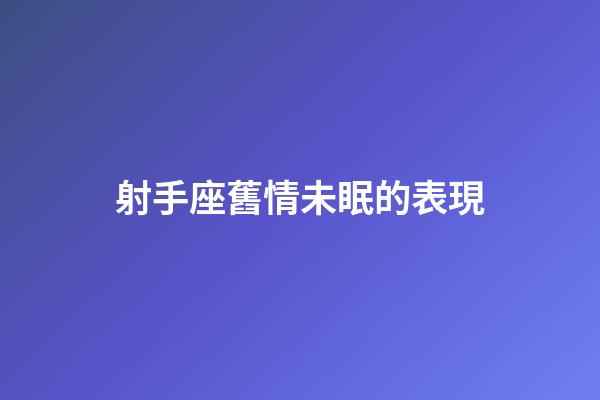 射手座舊情未眠的表現-第1張-星座運勢-玄機派