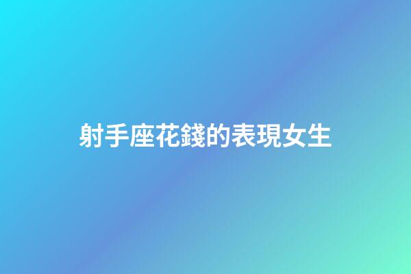 射手座花錢的表現女生-第1張-星座運勢-玄機派