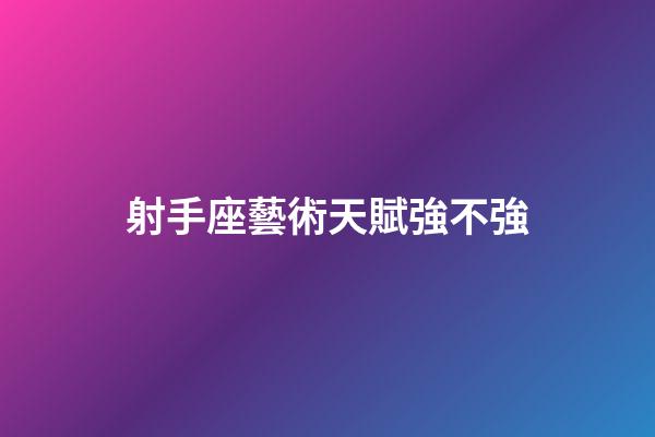 射手座藝術天賦強不強-第1張-星座運勢-玄機派