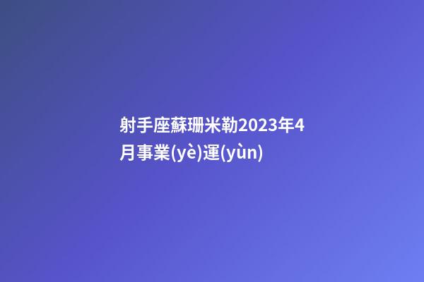 射手座蘇珊米勒2023年4月事業(yè)運(yùn)