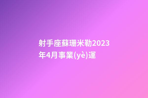 射手座蘇珊米勒2023年4月事業(yè)運