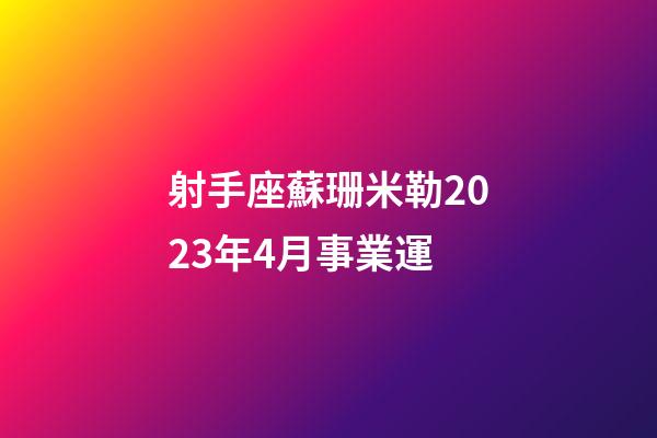 射手座蘇珊米勒2023年4月事業運-第1張-星座運勢-玄機派
