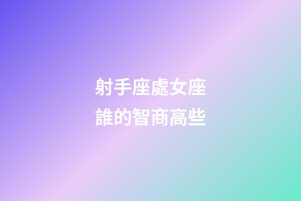 射手座處女座誰的智商高些-第1張-星座運勢-玄機派