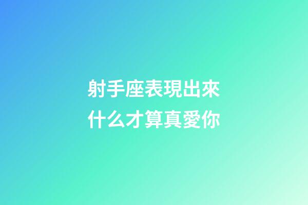 射手座表現出來什么才算真愛你-第1張-星座運勢-玄機派