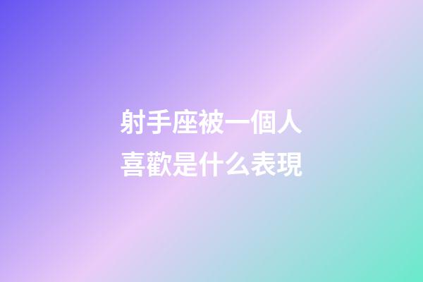 射手座被一個人喜歡是什么表現-第1張-星座運勢-玄機派