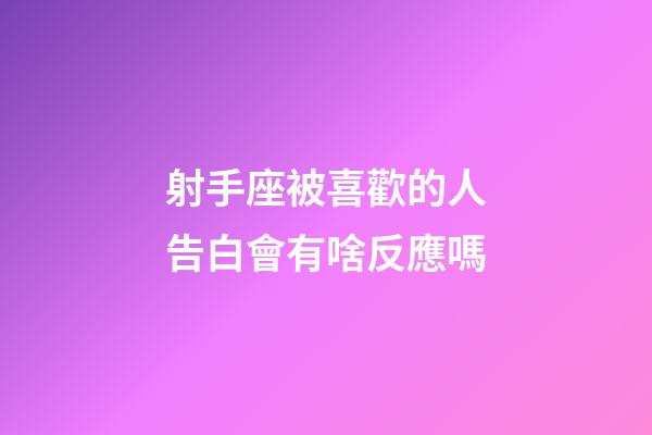 射手座被喜歡的人告白會有啥反應嗎