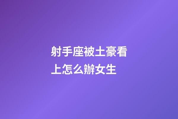 射手座被土豪看上怎么辦女生