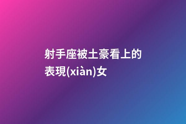 射手座被土豪看上的表現(xiàn)女