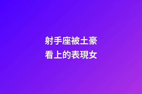 射手座被土豪看上的表現女