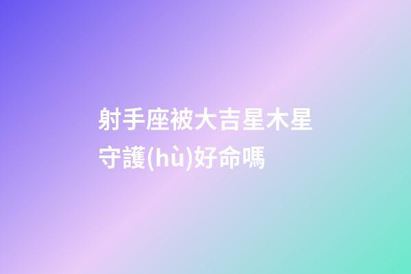 射手座被大吉星木星守護(hù)好命嗎-第1張-星座運(yùn)勢-玄機(jī)派