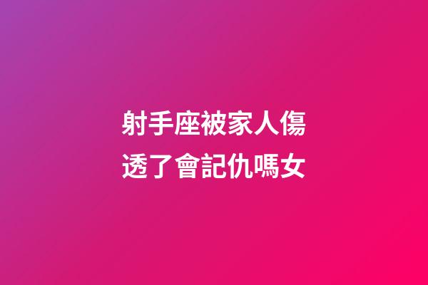 射手座被家人傷透了會記仇嗎女-第1張-星座運勢-玄機派